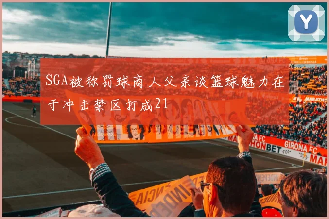 SGA被称罚球商人父亲谈篮球魅力在于冲击禁区打成21